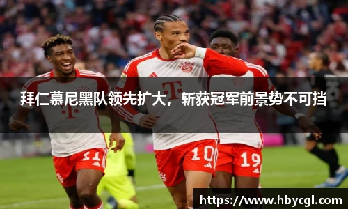 拜仁慕尼黑队领先扩大，斩获冠军前景势不可挡