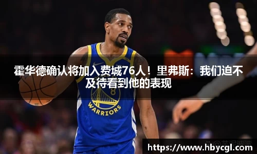 霍华德确认将加入费城76人！里弗斯：我们迫不及待看到他的表现