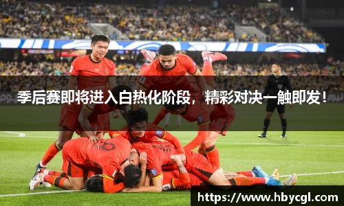 季后赛即将进入白热化阶段，精彩对决一触即发！