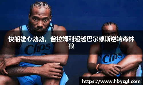 快船雄心勃勃，普拉姆利超越巴尔滕斯逆转森林狼